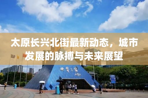 太原长兴北街最新动态，城市发展的脉搏与未来展望