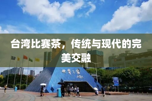 台湾比赛茶，传统与现代的完美交融