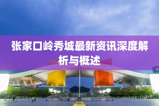 张家口岭秀城最新资讯深度解析与概述