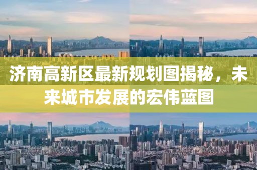 济南高新区最新规划图揭秘，未来城市发展的宏伟蓝图