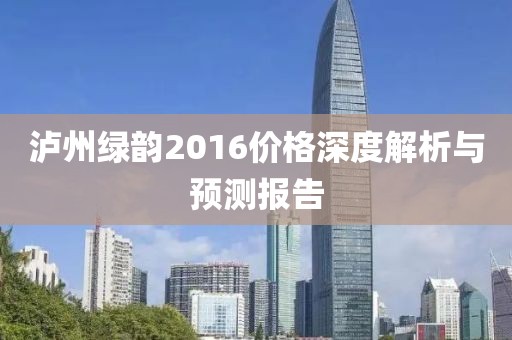 泸州绿韵2016价格深度解析与预测报告