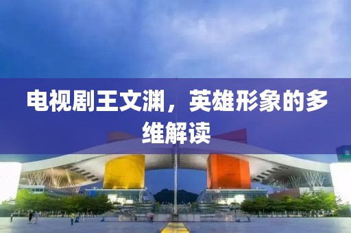 电视剧王文渊，英雄形象的多维解读