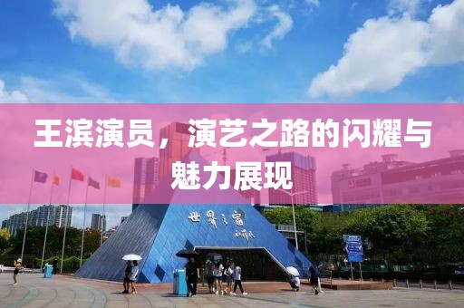 王滨演员，演艺之路的闪耀与魅力展现