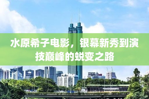 水原希子电影，银幕新秀到演技巅峰的蜕变之路