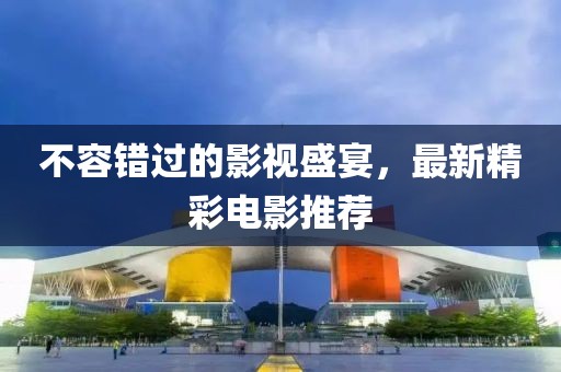 不容错过的影视盛宴，最新精彩电影推荐