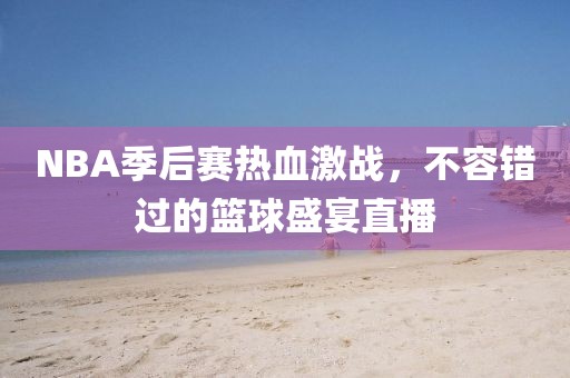 NBA季后赛热血激战，不容错过的篮球盛宴直播