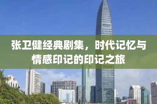 张卫健经典剧集，时代记忆与情感印记的印记之旅