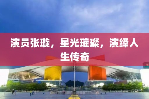 演员张璇，星光璀璨，演绎人生传奇