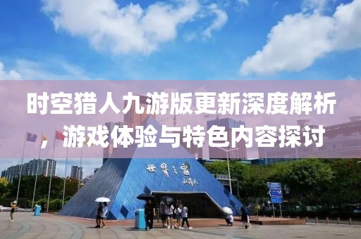 时空猎人九游版更新深度解析，游戏体验与特色内容探讨