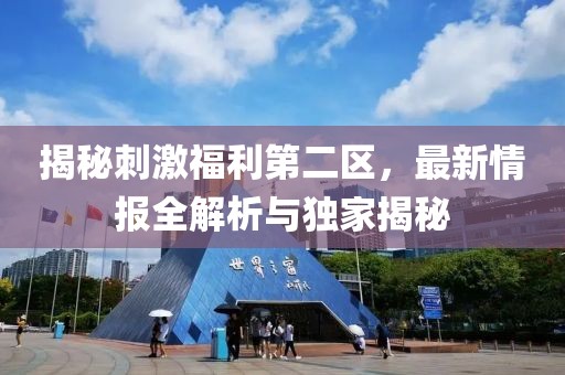 揭秘刺激福利第二区，最新情报全解析与独家揭秘