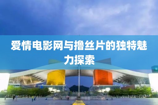 爱情电影网与撸丝片的独特魅力探索