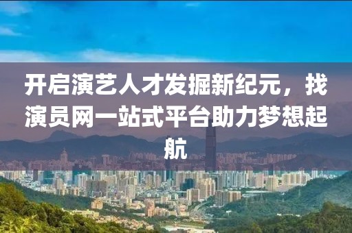 开启演艺人才发掘新纪元，找演员网一站式平台助力梦想起航