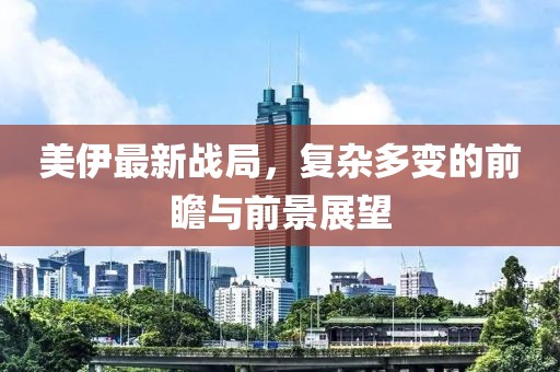 美伊最新战局，复杂多变的前瞻与前景展望