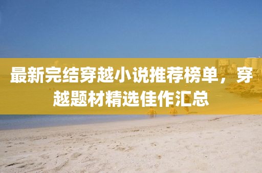 最新完结穿越小说推荐榜单，穿越题材精选佳作汇总