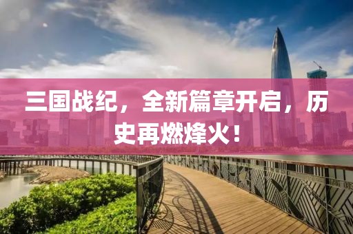 三国战纪，全新篇章开启，历史再燃烽火！