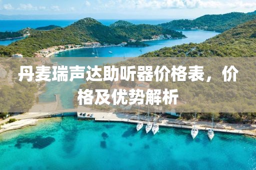 丹麦瑞声达助听器价格表，价格及优势解析