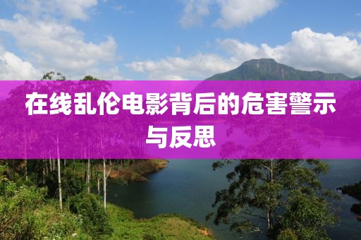 在线乱伦电影背后的危害警示与反思