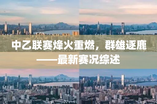 中乙联赛烽火重燃，群雄逐鹿——最新赛况综述