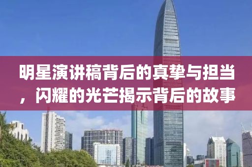 明星演讲稿背后的真挚与担当，闪耀的光芒揭示背后的故事