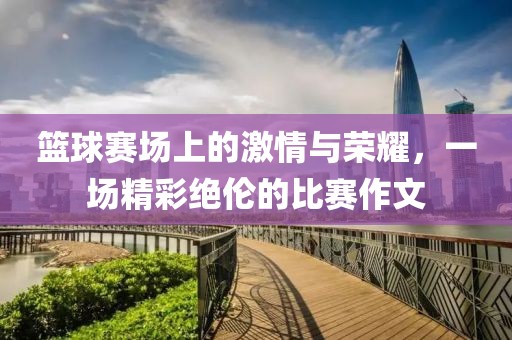 篮球赛场上的激情与荣耀，一场精彩绝伦的比赛作文