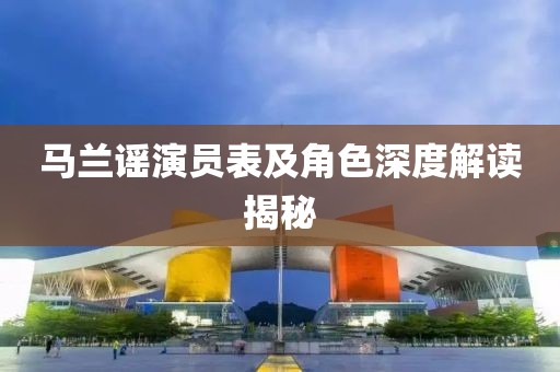 马兰谣演员表及角色深度解读揭秘