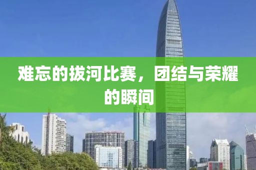 难忘的拔河比赛，团结与荣耀的瞬间