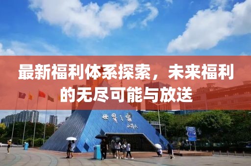 最新福利体系探索，未来福利的无尽可能与放送