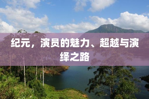 纪元，演员的魅力、超越与演绎之路