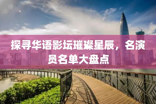 探寻华语影坛璀璨星辰，名演员名单大盘点