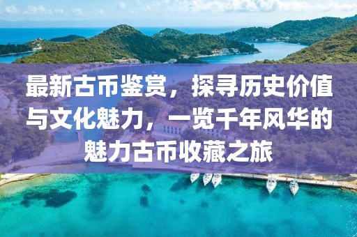 最新古币鉴赏，探寻历史价值与文化魅力，一览千年风华的魅力古币收藏之旅