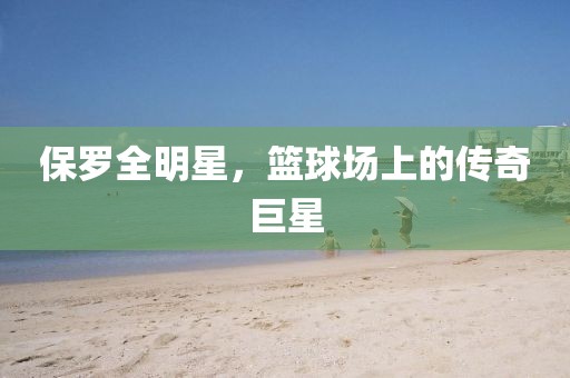 保罗全明星，篮球场上的传奇巨星