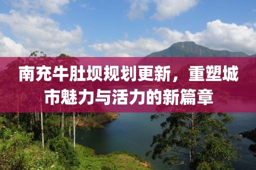 南充牛肚坝规划更新，重塑城市魅力与活力的新篇章