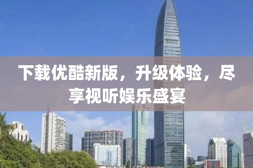 下载优酷新版，升级体验，尽享视听娱乐盛宴