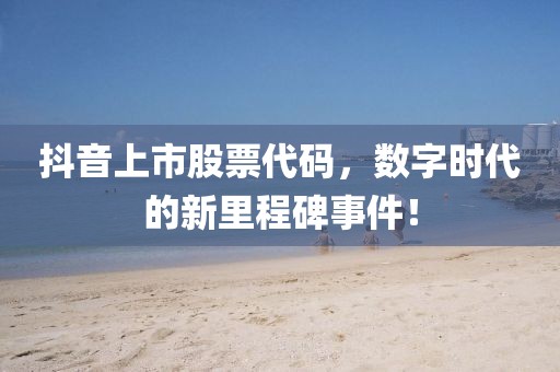 抖音上市股票代码，数字时代的新里程碑事件！
