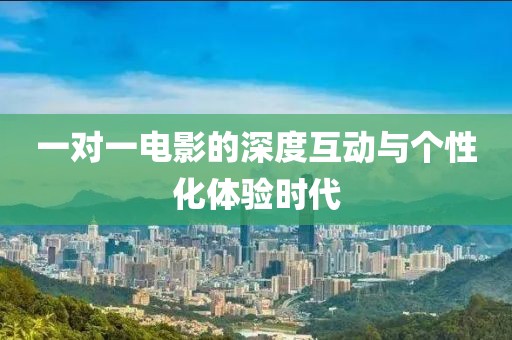 一对一电影的深度互动与个性化体验时代