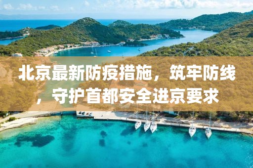 北京最新防疫措施，筑牢防线，守护首都安全进京要求