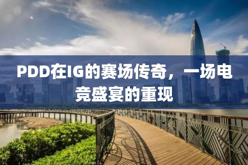 PDD在IG的赛场传奇，一场电竞盛宴的重现
