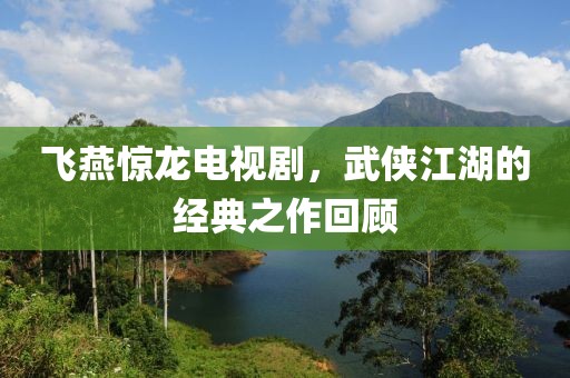 飞燕惊龙电视剧，武侠江湖的经典之作回顾