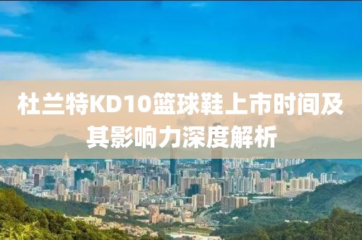 杜兰特KD10篮球鞋上市时间及其影响力深度解析