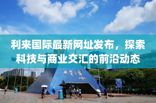 利来国际最新网址发布，探索科技与商业交汇的前沿动态