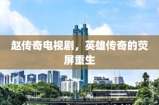 赵传奇电视剧，英雄传奇的荧屏重生