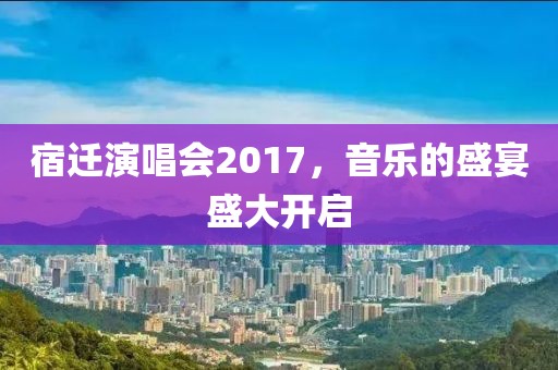 宿迁演唱会2017，音乐的盛宴盛大开启