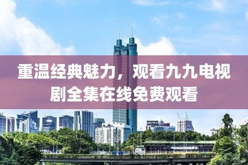 重温经典魅力，观看九九电视剧全集在线免费观看