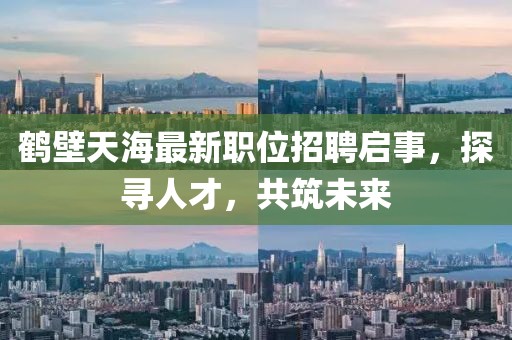 鹤壁天海最新职位招聘启事，探寻人才，共筑未来