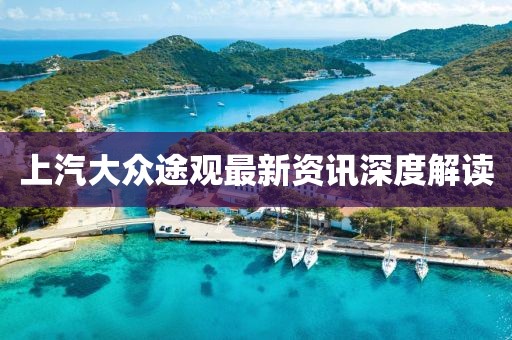 上汽大众途观最新资讯深度解读