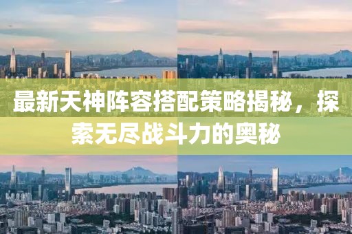 最新天神阵容搭配策略揭秘，探索无尽战斗力的奥秘