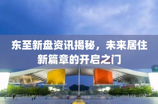 东至新盘资讯揭秘，未来居住新篇章的开启之门