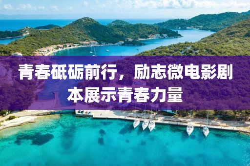 青春砥砺前行，励志微电影剧本展示青春力量