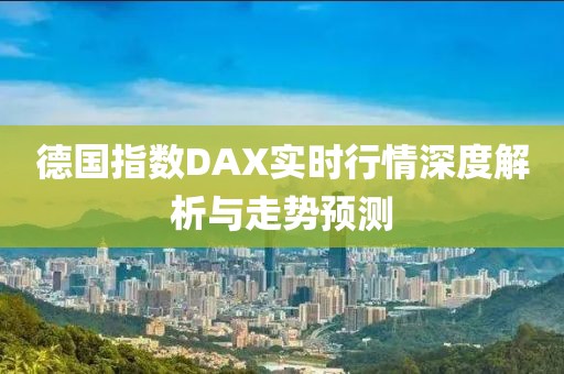 德国指数DAX实时行情深度解析与走势预测