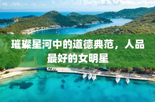 璀璨星河中的道德典范，人品最好的女明星